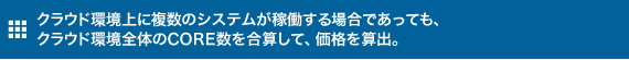 クラウド環境上に複数のシステムが稼働する場合であっても、クラウド環境全体のCORE数を合算して、価格を算出