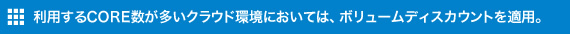 利用するCORE数が多いクラウド環境においては、ボリュームディスカウントを適用。