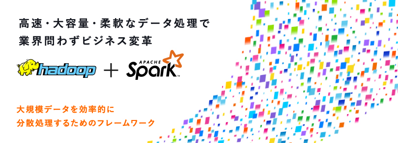 高速・大容量・柔軟なデータ処理で業界問わずビジネス変革｜Apache hadoop＋Apache Spark｜大規模データを効率的に分散処理するためのフレームワーク